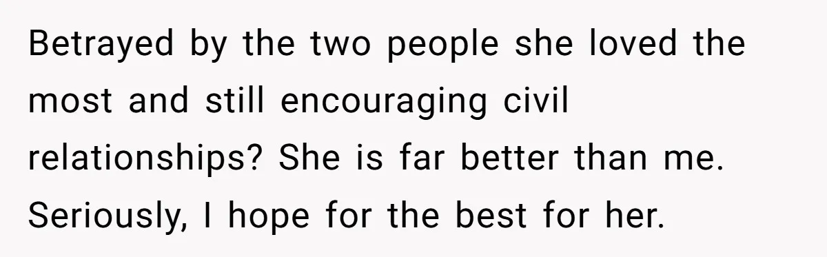 Betrayed by the two people she loved the most and still encouraging civil relationships? She is far better than me. Seriously, I hope for the best for her.