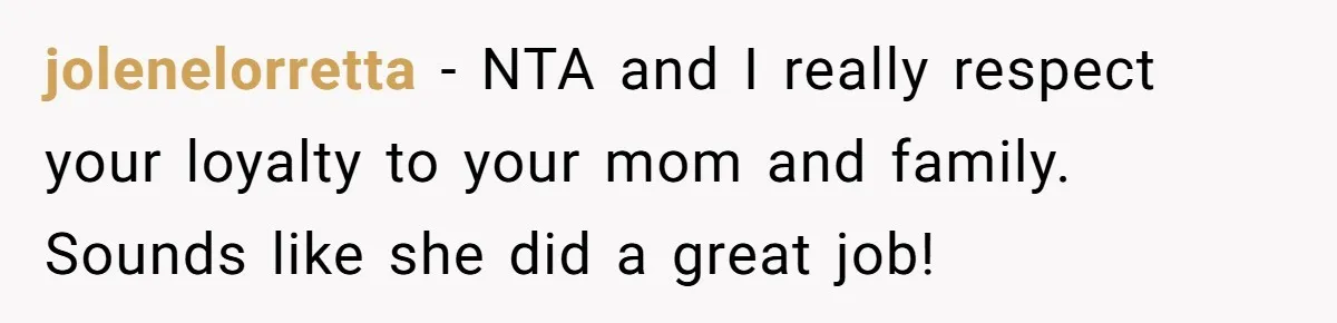 jolenelorretta − NTA and I really respect your loyalty to your mom and family. Sounds like she did a great job!
