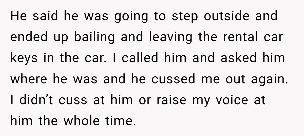 He said he was going to step outside and ended up bailing and leaving the rental car keys in the car. I called him and asked him where he was...