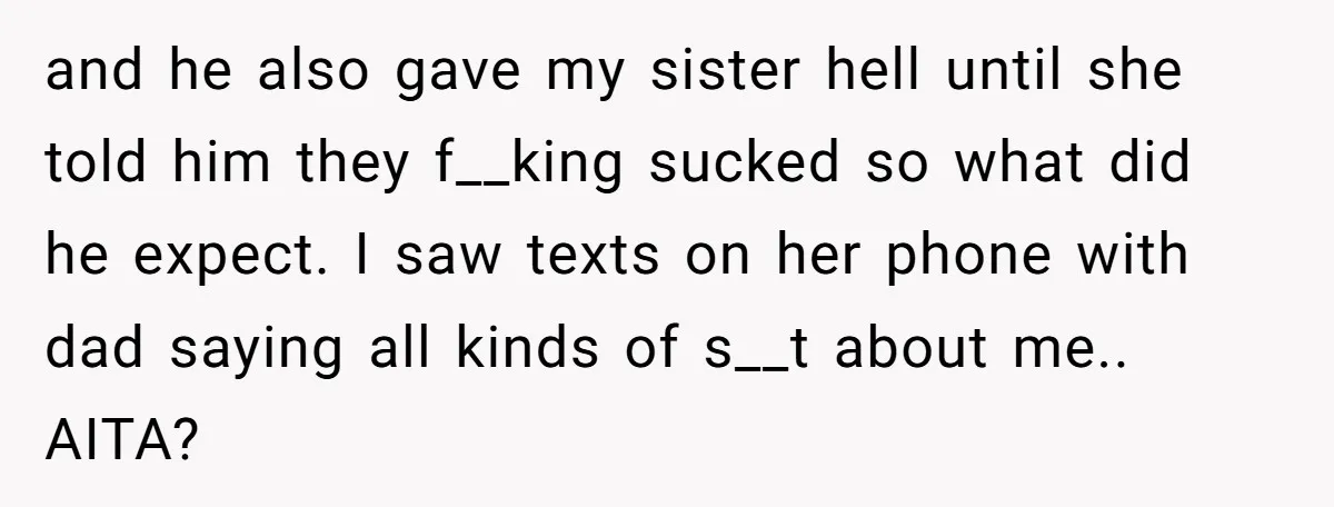 and he also gave my sister hell until she told him they f__king sucked so what did he expect. I saw texts on her phone with dad saying all kinds...