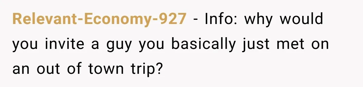 Relevant-Economy-927 − Info: why would you invite a guy you basically just met on an out of town trip?