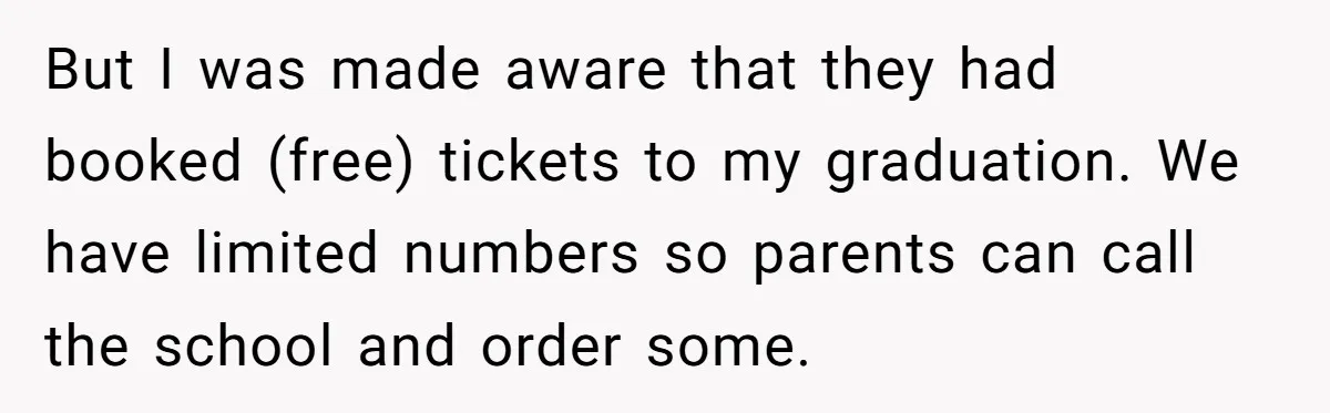 But I was made aware that they had booked (free) tickets to my graduation. We have limited numbers so parents can call the school and order some.