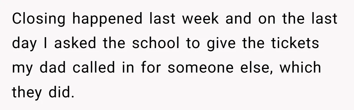 Closing happened last week and on the last day I asked the school to give the tickets my dad called in for someone else, which they did.