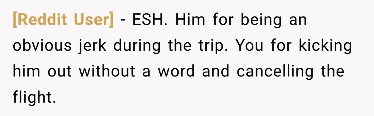 [Reddit User] − ESH. Him for being an obvious jerk during the trip. You for kicking him out without a word and cancelling the flight.