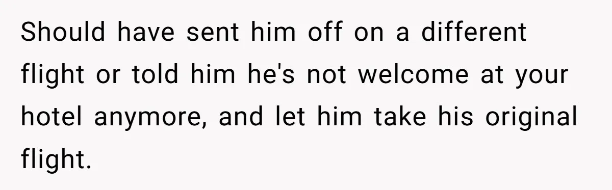 Should have sent him off on a different flight or told him he's not welcome at your hotel anymore, and let him take his original flight.