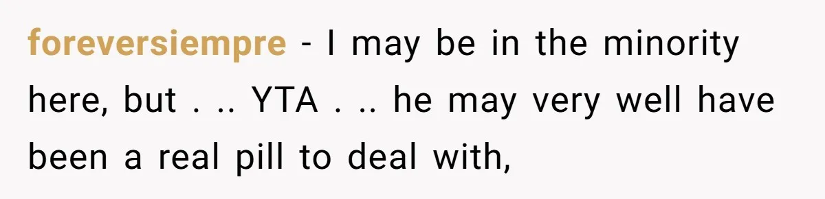 foreversiempre − I may be in the minority here, but . .. YTA . .. he may very well have been a real pill to deal with,