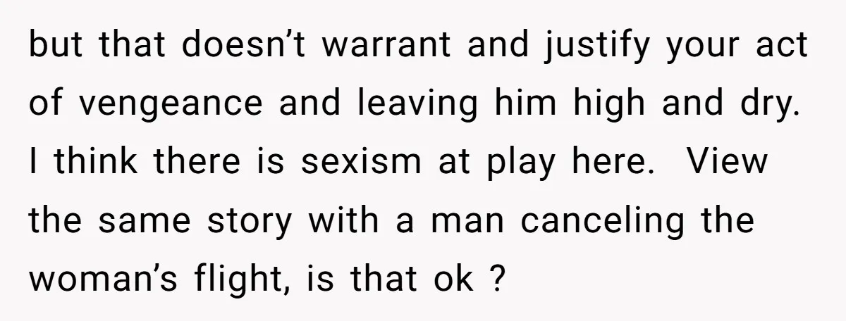but that doesn’t warrant and justify your act of vengeance and leaving him high and dry. I think there is sexism at play here. View the same story with a...