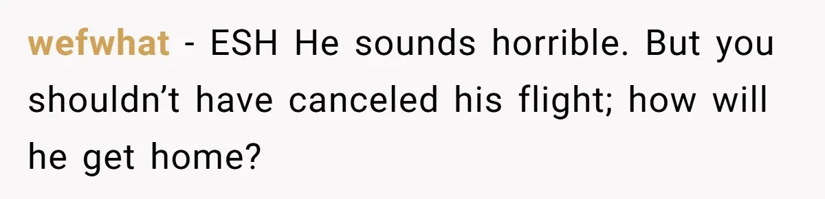 wefwhat − ESH He sounds horrible. But you shouldn’t have canceled his flight; how will he get home?