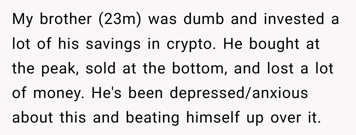My brother (23m) was dumb and invested a lot of his savings in crypto. He bought at the peak, sold at the bottom, and lost a lot of money. He's...