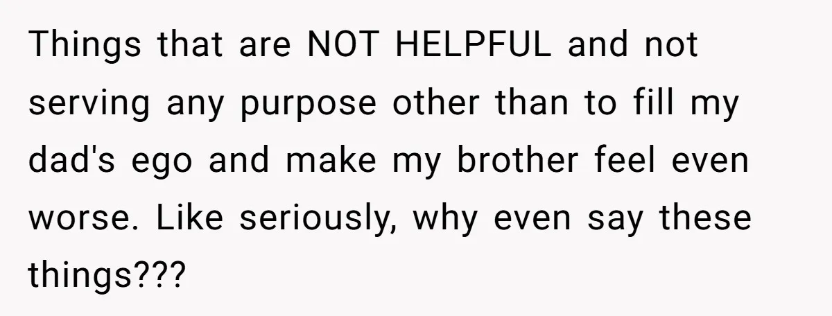 Things that are NOT HELPFUL and not serving any purpose other than to fill my dad's ego and make my brother feel even worse. Like seriously, why even say these...