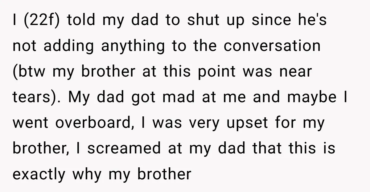 I (22f) told my dad to shut up since he's not adding anything to the conversation (btw my brother at this point was near tears). My dad got mad at...