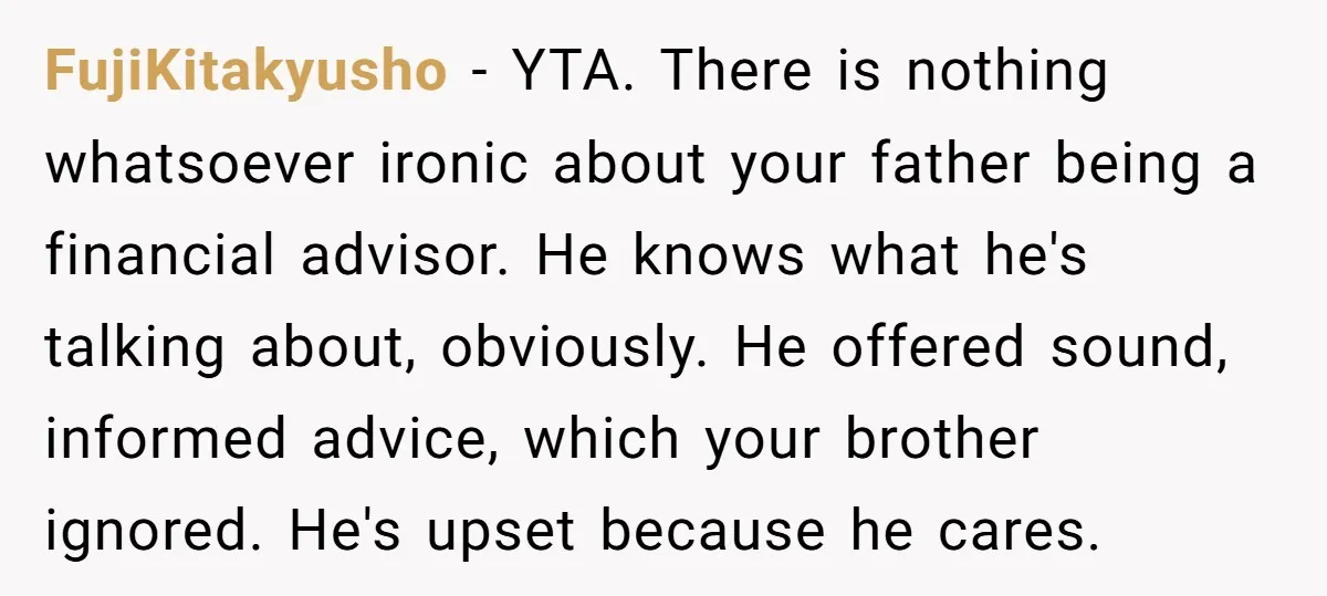 FujiKitakyusho − YTA. There is nothing whatsoever ironic about your father being a financial advisor. He knows what he's talking about, obviously. He offered sound, informed advice, which your brother...