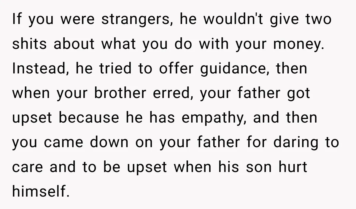 If you were strangers, he wouldn't give two shits about what you do with your money. Instead, he tried to offer guidance, then when your brother erred, your father got...