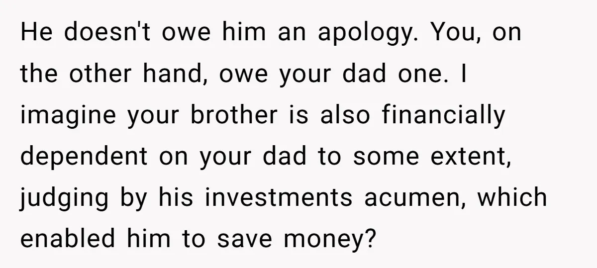 He doesn't owe him an apology. You, on the other hand, owe your dad one. I imagine your brother is also financially dependent on your dad to some extent, judging...