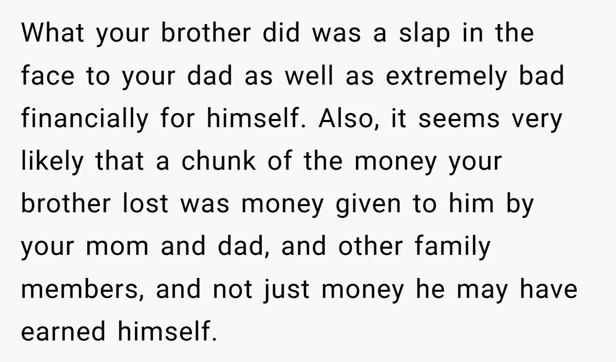 What your brother did was a slap in the face to your dad as well as extremely bad financially for himself. Also, it seems very likely that a chunk of...