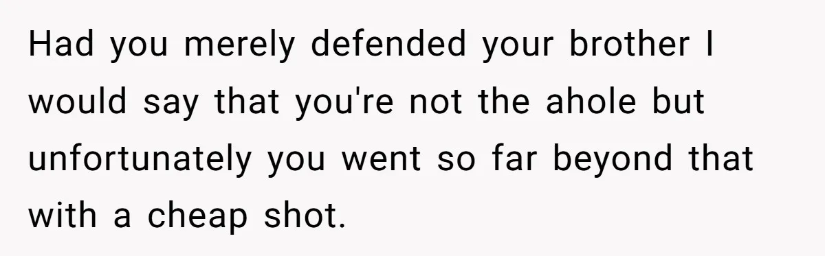 Had you merely defended your brother I would say that you're not the ahole but unfortunately you went so far beyond that with a cheap shot.