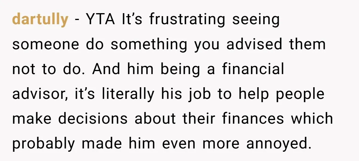 dartully − YTA It’s frustrating seeing someone do something you advised them not to do. And him being a financial advisor, it’s literally his job to help people make decisions...