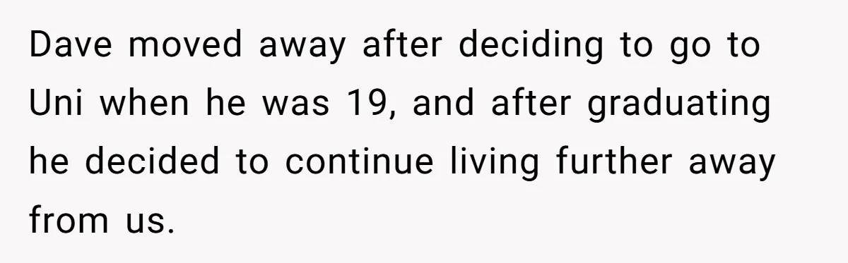 Dave moved away after deciding to go to Uni when he was 19, and after graduating he decided to continue living further away from us.