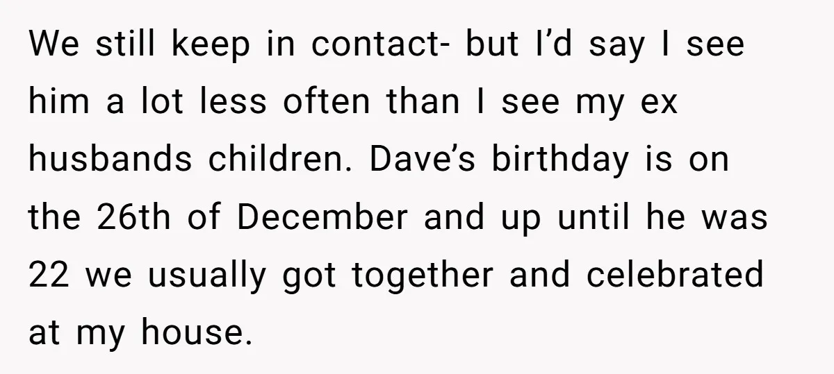 We still keep in contact- but I’d say I see him a lot less often than I see my ex husbands children. Dave’s birthday is on the 26th of December...