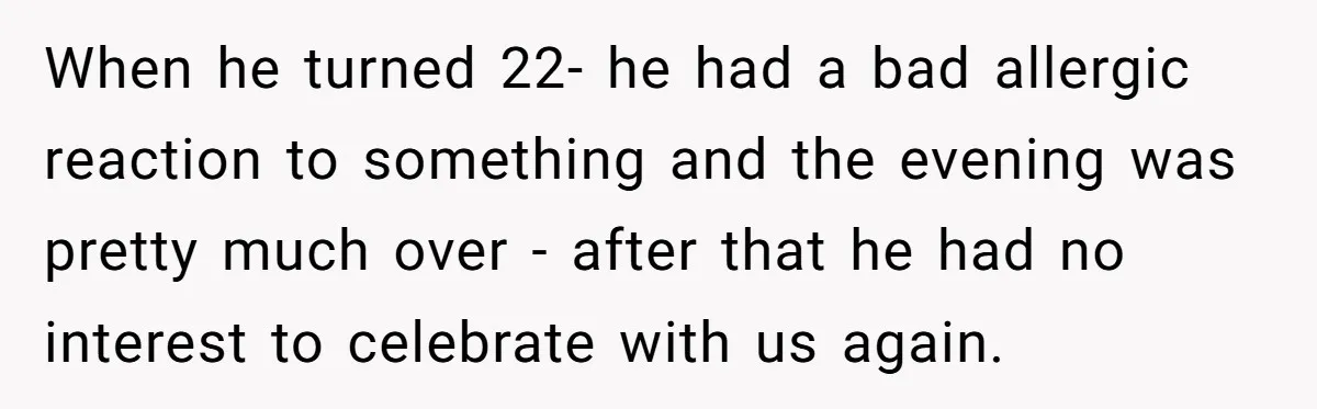When he turned 22- he had a bad allergic reaction to something and the evening was pretty much over - after that he had no interest to celebrate with us...