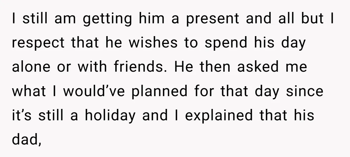 I still am getting him a present and all but I respect that he wishes to spend his day alone or with friends. He then asked me what I would’ve...