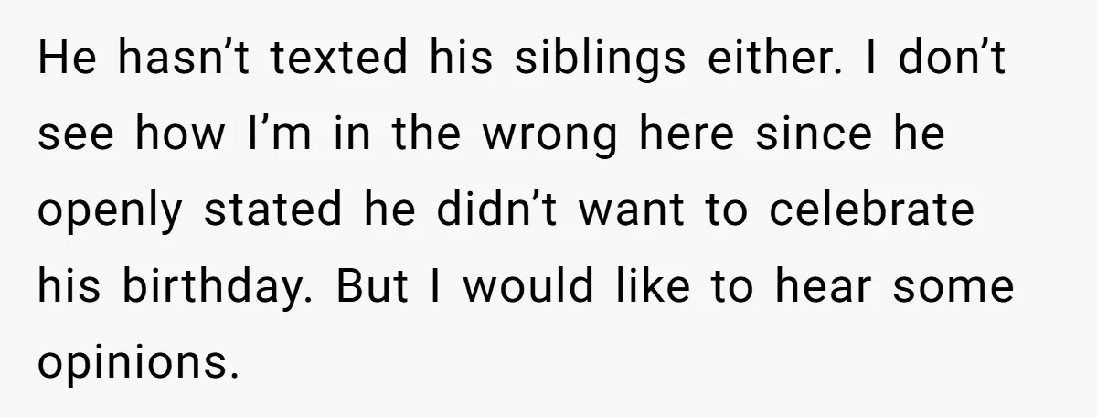 He hasn’t texted his siblings either. I don’t see how I’m in the wrong here since he openly stated he didn’t want to celebrate his birthday. But I would like...