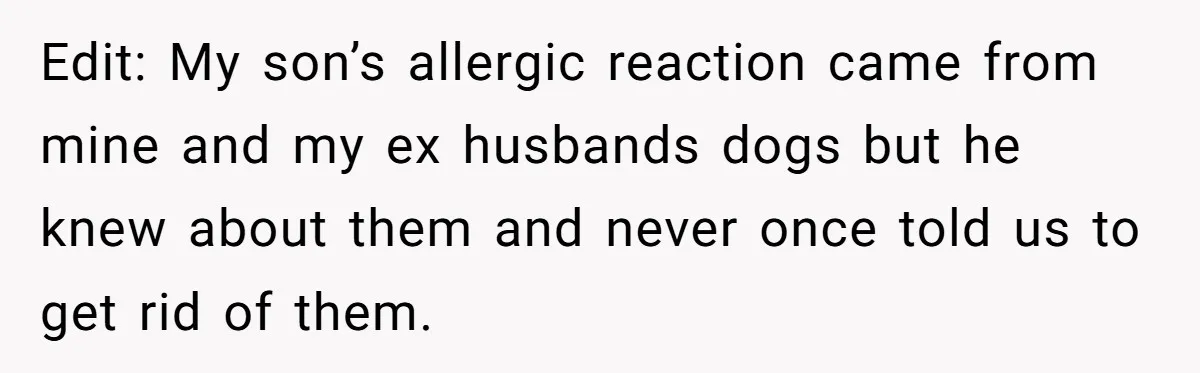 Edit: My son’s allergic reaction came from mine and my ex husbands dogs but he knew about them and never once told us to get rid of them.