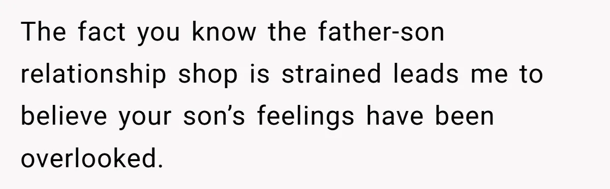 The fact you know the father-son relationship shop is strained leads me to believe your son’s feelings have been overlooked.