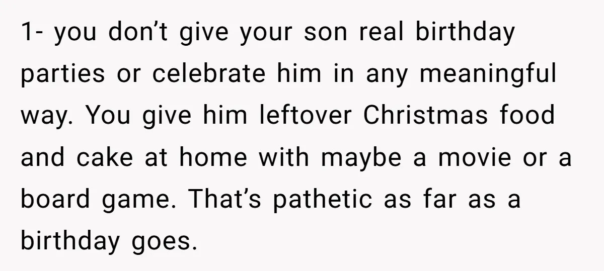 1- you don’t give your son real birthday parties or celebrate him in any meaningful way. You give him leftover Christmas food and cake at home with maybe a movie...
