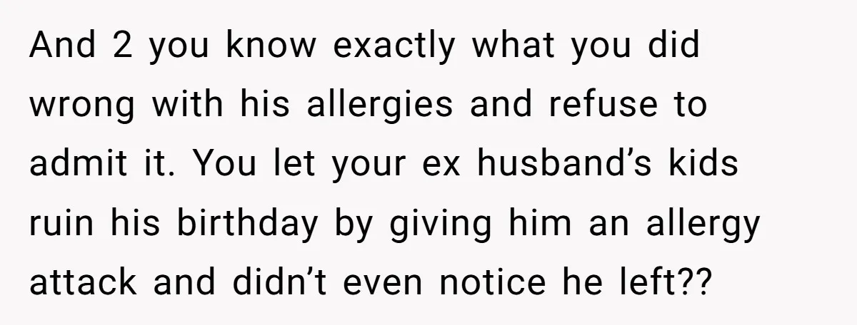 And 2 you know exactly what you did wrong with his allergies and refuse to admit it. You let your ex husband’s kids ruin his birthday by giving him an...