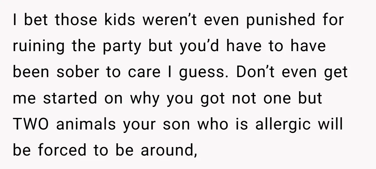 I bet those kids weren’t even punished for ruining the party but you’d have to have been sober to care I guess. Don’t even get me started on why you...