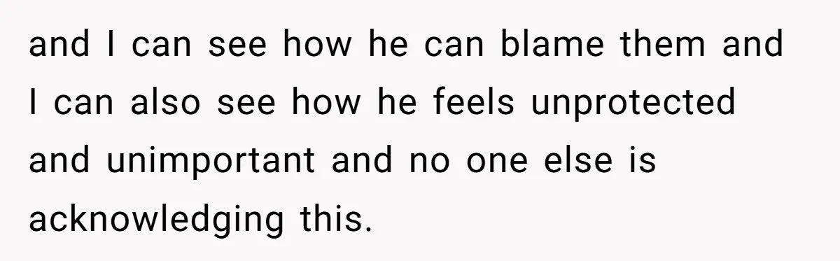 and I can see how he can blame them and I can also see how he feels unprotected and unimportant and no one else is acknowledging this.