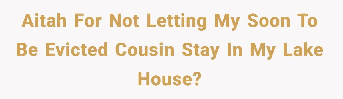 AITAH for not letting my soon to be evicted cousin stay in my lake house?