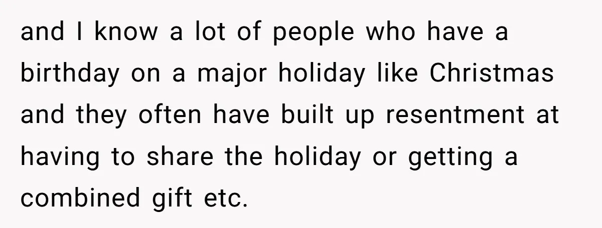 and I know a lot of people who have a birthday on a major holiday like Christmas and they often have built up resentment at having to share the holiday...