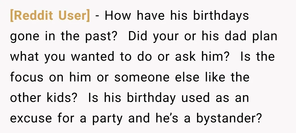 [Reddit User] − How have his birthdays gone in the past? Did your or his dad plan what you wanted to do or ask him? Is the focus on him...