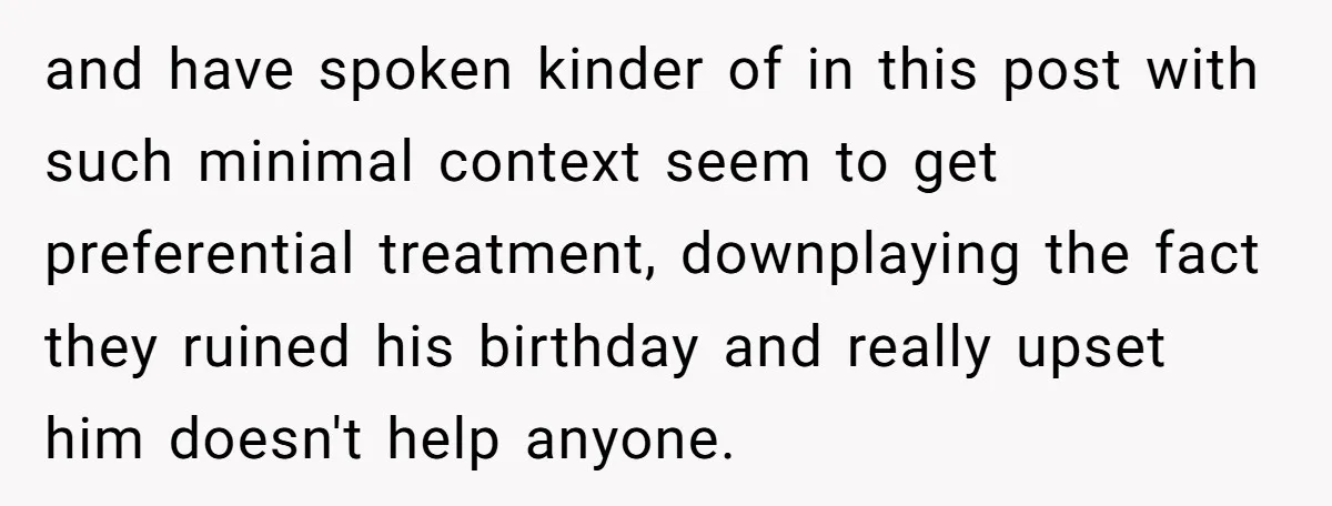 and have spoken kinder of in this post with such minimal context seem to get preferential treatment, downplaying the fact they ruined his birthday and really upset him doesn't help...