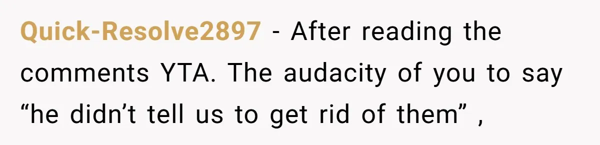 Quick-Resolve2897 − After reading the comments YTA. The audacity of you to say “he didn’t tell us to get rid of them” ,