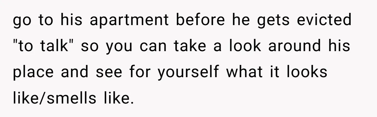 go to his apartment before he gets evicted "to talk" so you can take a look around his place and see for yourself what it looks like/smells like.