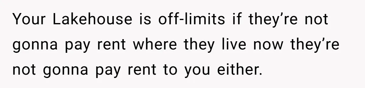 Your Lakehouse is off-limits if they’re not gonna pay rent where they live now they’re not gonna pay rent to you either.