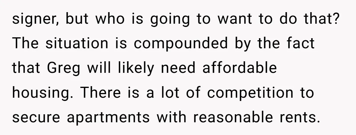signer, but who is going to want to do that? The situation is compounded by the fact that Greg will likely need affordable housing. There is a lot of competition...