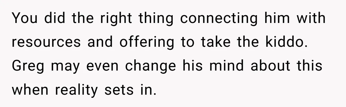 You did the right thing connecting him with resources and offering to take the kiddo. Greg may even change his mind about this when reality sets in.
