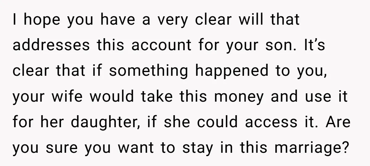 I hope you have a very clear will that addresses this account for your son. It’s clear that if something happened to you, your wife would take this money and...
