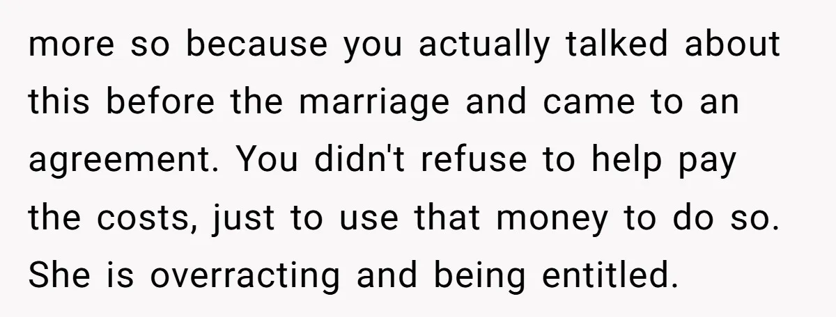 more so because you actually talked about this before the marriage and came to an agreement. You didn't refuse to help pay the costs, just to use that money to...