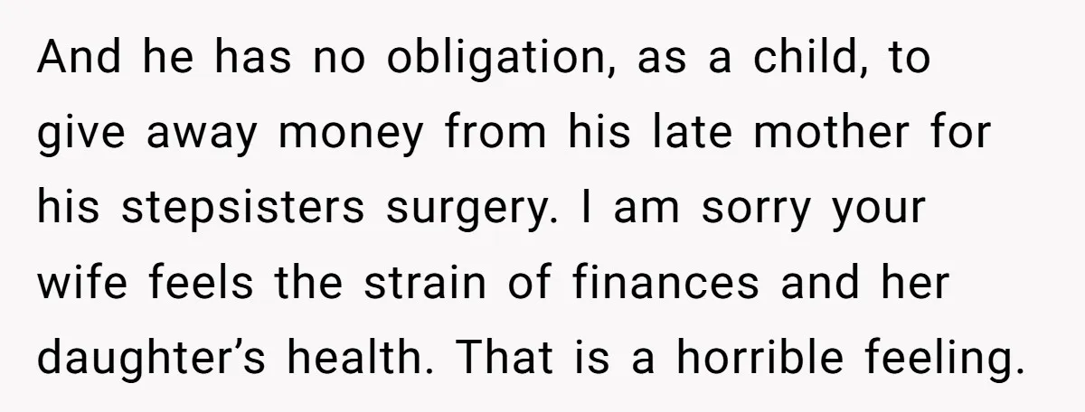And he has no obligation, as a child, to give away money from his late mother for his stepsisters surgery. I am sorry your wife feels the strain of finances...