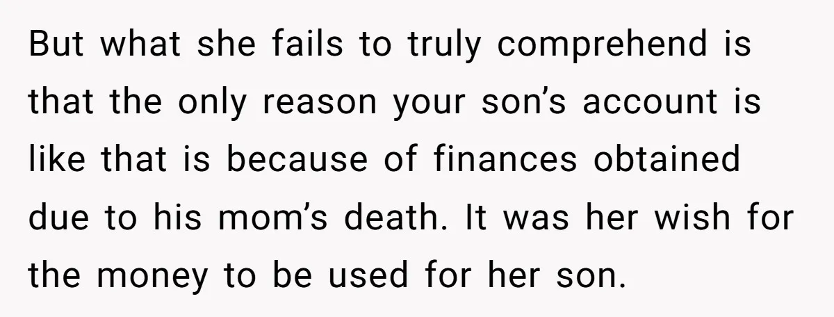 But what she fails to truly comprehend is that the only reason your son’s account is like that is because of finances obtained due to his mom’s death. It was...