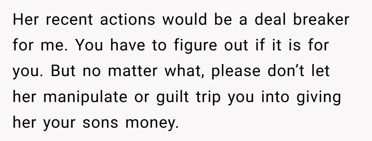 Her recent actions would be a deal breaker for me. You have to figure out if it is for you. But no matter what, please don’t let her manipulate or...