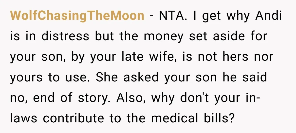 WolfChasingTheMoon − NTA. I get why Andi is in distress but the money set aside for your son, by your late wife, is not hers nor yours to use. She...