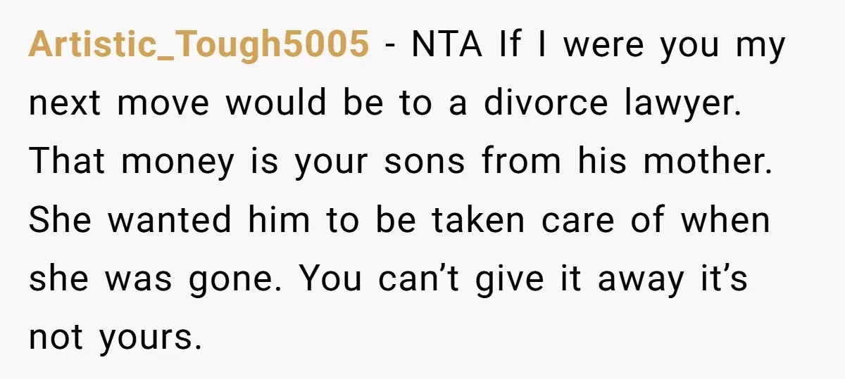Artistic_Tough5005 − NTA If I were you my next move would be to a divorce lawyer. That money is your sons from his mother. She wanted him to be taken...