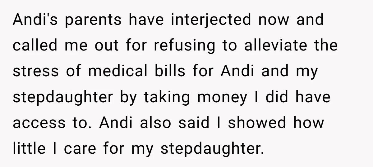 Andi's parents have interjected now and called me out for refusing to alleviate the stress of medical bills for Andi and my stepdaughter by taking money I did have access...