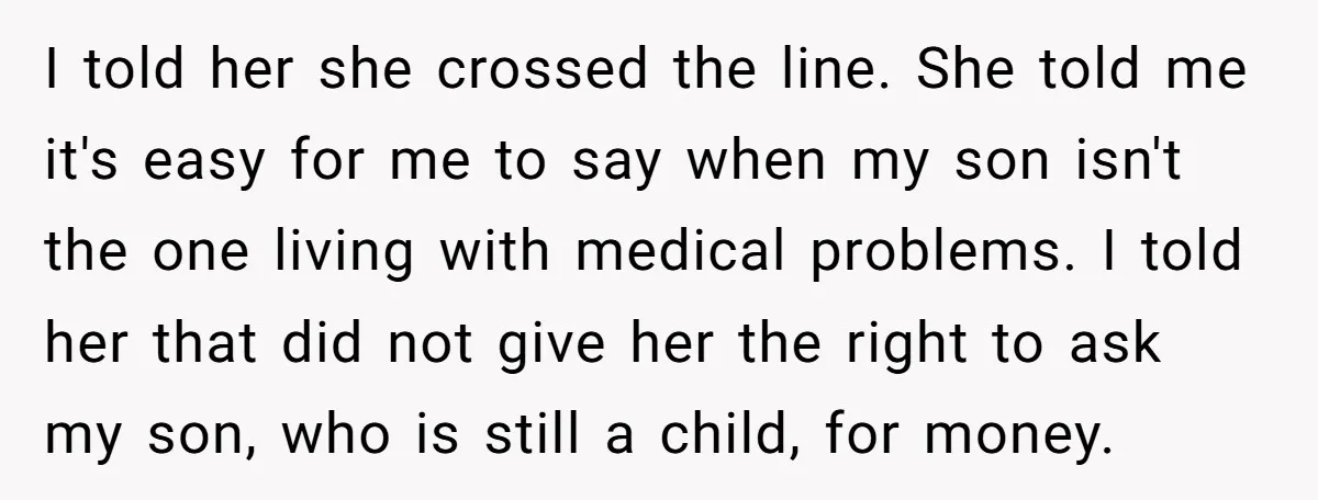 I told her she crossed the line. She told me it's easy for me to say when my son isn't the one living with medical problems. I told her that...